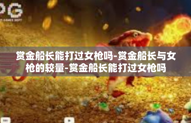 赏金船长能打过女枪吗-赏金船长与女枪的较量-赏金船长能打过女枪吗