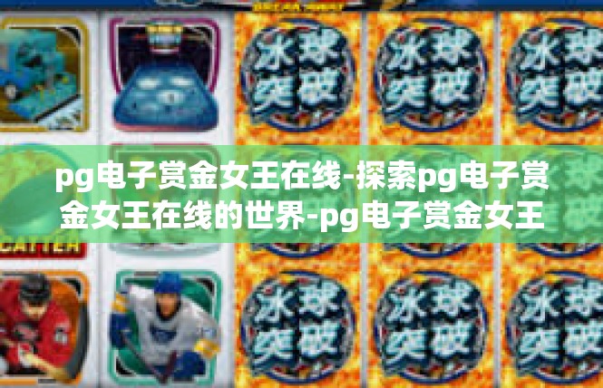 pg电子赏金女王在线-探索pg电子赏金女王在线的世界-pg电子赏金女王在线