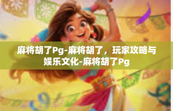 麻将胡了Pg-麻将胡了，玩家攻略与娱乐文化-麻将胡了Pg