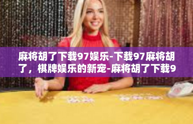 麻将胡了下载97娱乐-下载97麻将胡了，棋牌娱乐的新宠-麻将胡了下载97娱乐