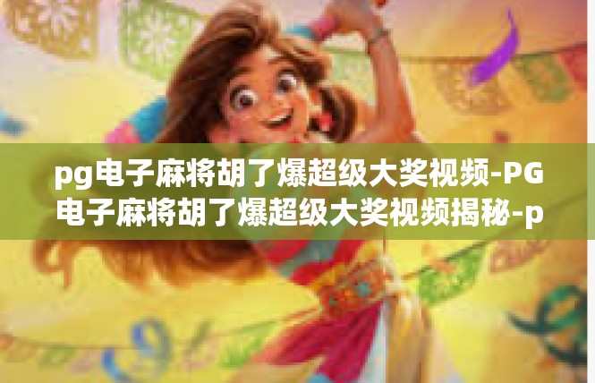 pg电子麻将胡了爆超级大奖视频-PG电子麻将胡了爆超级大奖视频揭秘-pg电子麻将胡了爆超级大奖视频