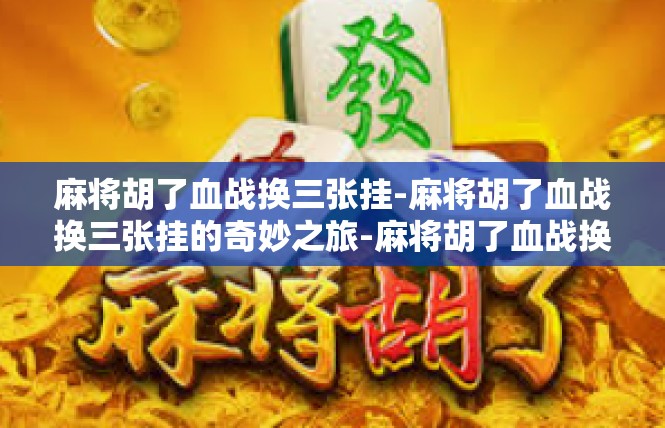 麻将胡了血战换三张挂-麻将胡了血战换三张挂的奇妙之旅-麻将胡了血战换三张挂