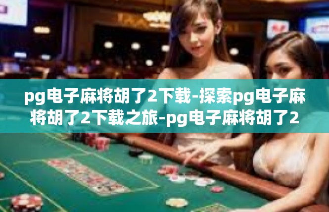 pg电子麻将胡了2下载-探索pg电子麻将胡了2下载之旅-pg电子麻将胡了2下载