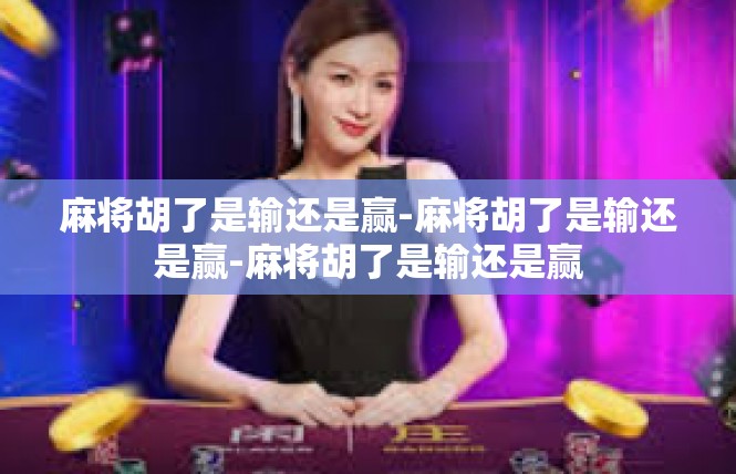 麻将胡了是输还是赢-麻将胡了是输还是赢-麻将胡了是输还是赢