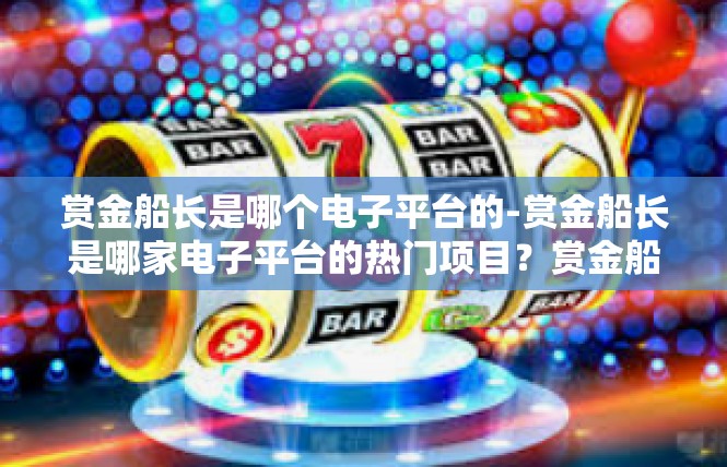 赏金船长是哪个电子平台的-赏金船长是哪家电子平台的热门项目？赏金船长是哪个电子平台的