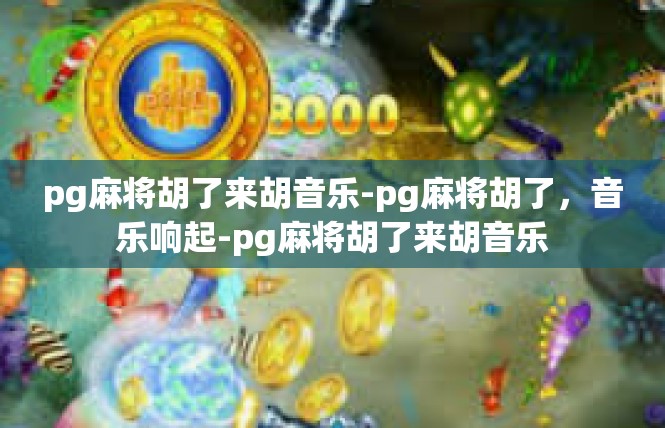 pg麻将胡了来胡音乐-pg麻将胡了，音乐响起-pg麻将胡了来胡音乐