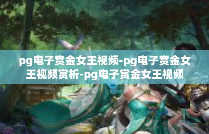 pg电子赏金女王视频-pg电子赏金女王视频赏析-pg电子赏金女王视频