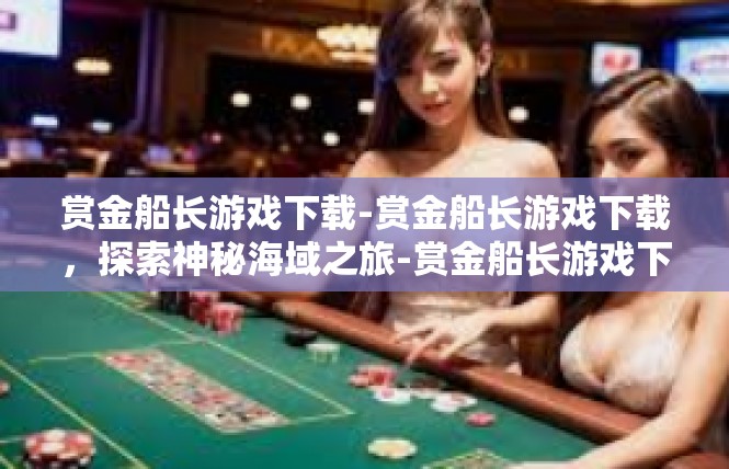 赏金船长游戏下载-赏金船长游戏下载，探索神秘海域之旅-赏金船长游戏下载
