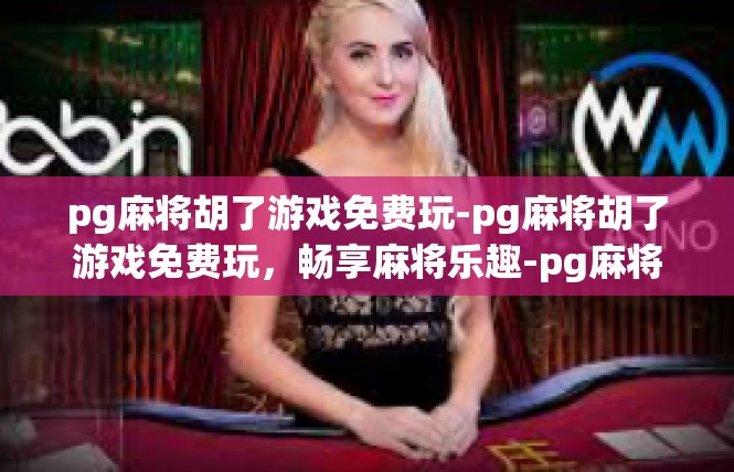 pg麻将胡了游戏免费玩-pg麻将胡了游戏免费玩，畅享麻将乐趣-pg麻将胡了游戏免费玩