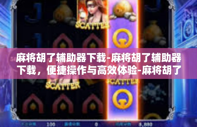 麻将胡了辅助器下载-麻将胡了辅助器下载，便捷操作与高效体验-麻将胡了辅助器下载