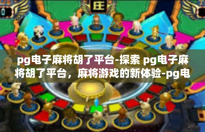 pg电子麻将胡了平台-探索 pg电子麻将胡了平台，麻将游戏的新体验-pg电子麻将胡了平台