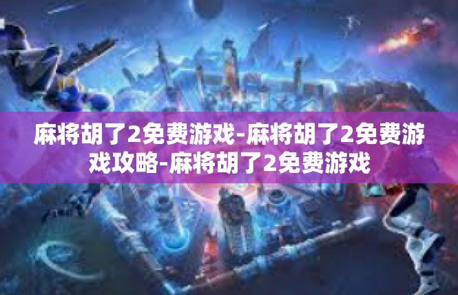 麻将胡了2免费游戏-麻将胡了2免费游戏攻略-麻将胡了2免费游戏