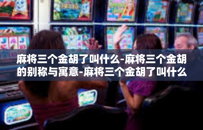 麻将三个金胡了叫什么-麻将三个金胡的别称与寓意-麻将三个金胡了叫什么