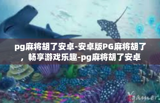 pg麻将胡了安卓-安卓版PG麻将胡了，畅享游戏乐趣-pg麻将胡了安卓