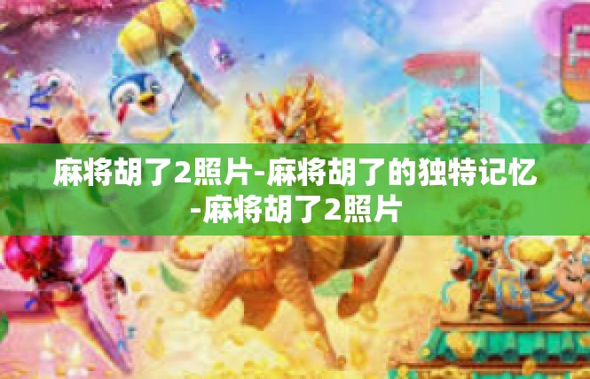 麻将胡了2照片-麻将胡了的独特记忆-麻将胡了2照片