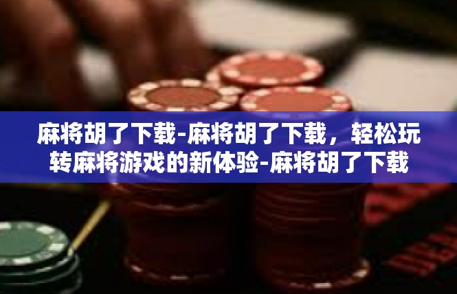 麻将胡了下载-麻将胡了下载，轻松玩转麻将游戏的新体验-麻将胡了下载