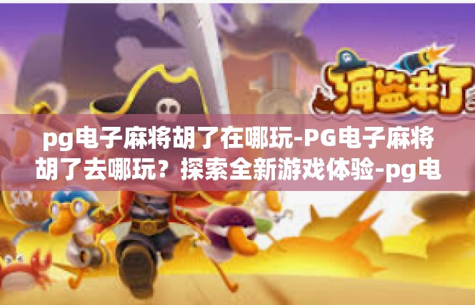 pg电子麻将胡了在哪玩-PG电子麻将胡了去哪玩？探索全新游戏体验-pg电子麻将胡了在哪玩