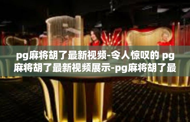 pg麻将胡了最新视频-令人惊叹的 pg麻将胡了最新视频展示-pg麻将胡了最新视频