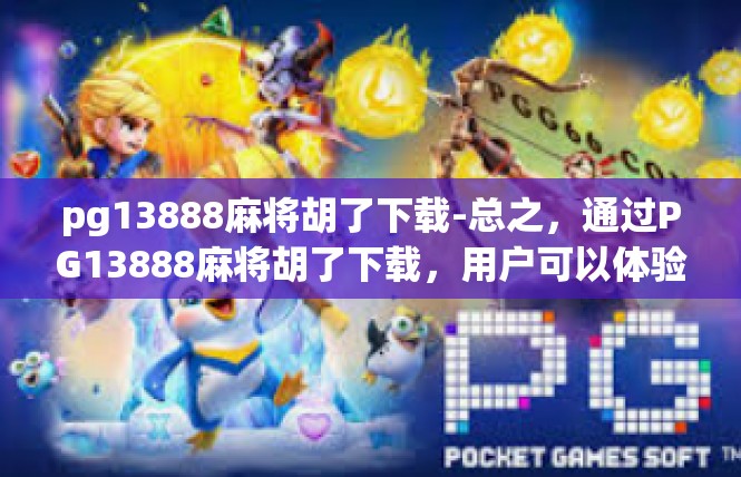 pg13888麻将胡了下载-总之，通过PG13888麻将胡了下载，用户可以体验便捷的下载流程，享受下载乐趣。同时，用户也应该注意下载安全和隐私保护，以确保自己的信息安全和权益。pg13888麻将胡了下载