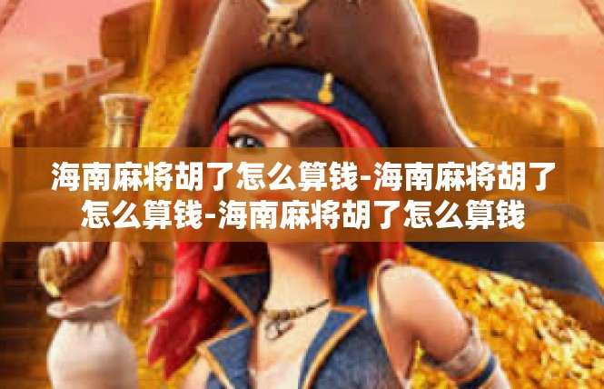海南麻将胡了怎么算钱-海南麻将胡了怎么算钱-海南麻将胡了怎么算钱