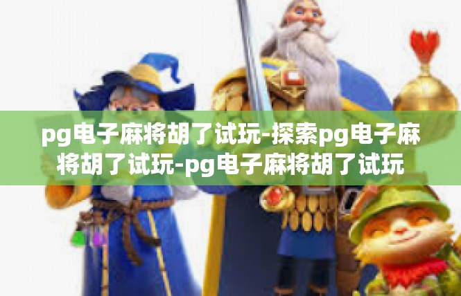 pg电子麻将胡了试玩-探索pg电子麻将胡了试玩-pg电子麻将胡了试玩