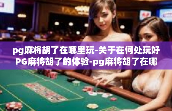 pg麻将胡了在哪里玩-关于在何处玩好PG麻将胡了的体验-pg麻将胡了在哪里玩