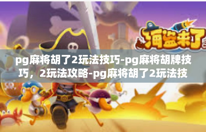 pg麻将胡了2玩法技巧-pg麻将胡牌技巧，2玩法攻略-pg麻将胡了2玩法技巧