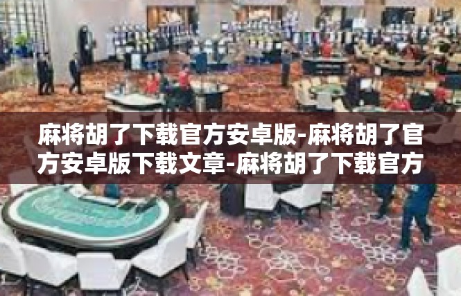 麻将胡了下载官方安卓版-麻将胡了官方安卓版下载文章-麻将胡了下载官方安卓版