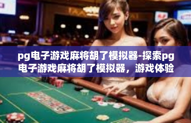 pg电子游戏麻将胡了模拟器-探索pg电子游戏麻将胡了模拟器，游戏体验与策略应用-pg电子游戏麻将胡了模拟器