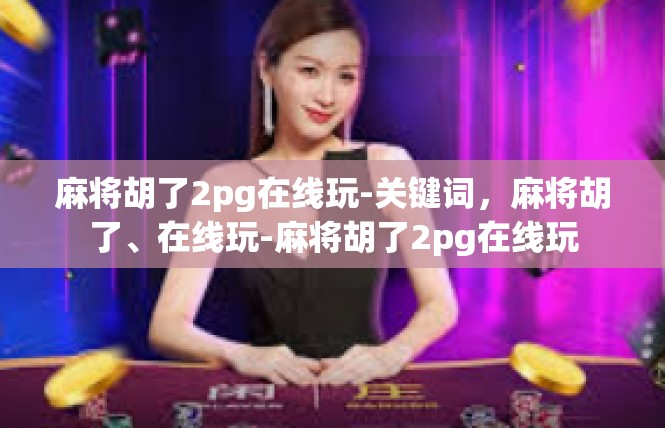 麻将胡了2pg在线玩-关键词，麻将胡了、在线玩-麻将胡了2pg在线玩