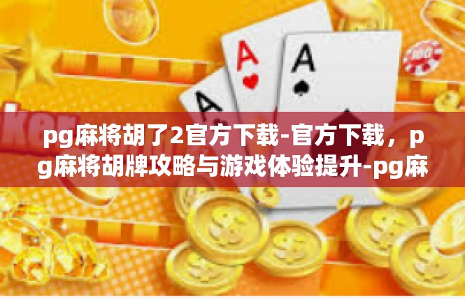 pg麻将胡了2官方下载-官方下载，pg麻将胡牌攻略与游戏体验提升-pg麻将胡了2官方下载