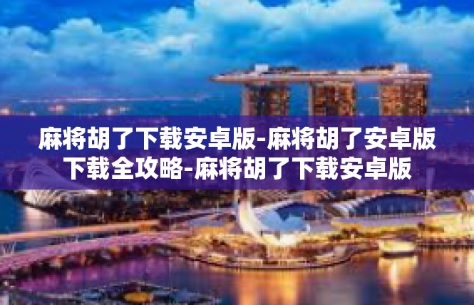 麻将胡了下载安卓版-麻将胡了安卓版下载全攻略-麻将胡了下载安卓版
