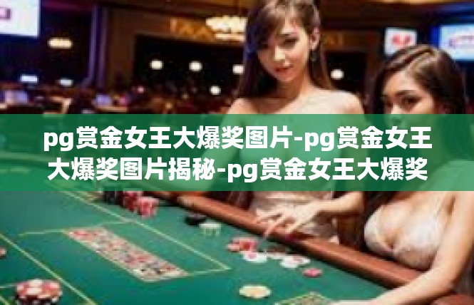 pg赏金女王大爆奖图片-pg赏金女王大爆奖图片揭秘-pg赏金女王大爆奖图片