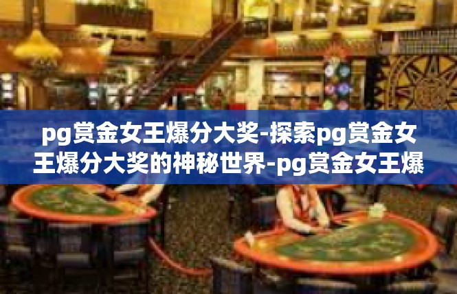 pg赏金女王爆分大奖-探索pg赏金女王爆分大奖的神秘世界-pg赏金女王爆分大奖