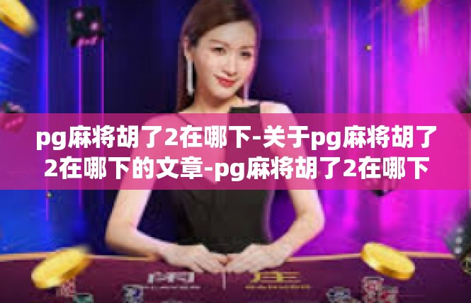 pg麻将胡了2在哪下-关于pg麻将胡了2在哪下的文章-pg麻将胡了2在哪下