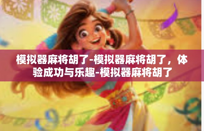 模拟器麻将胡了-模拟器麻将胡了，体验成功与乐趣-模拟器麻将胡了