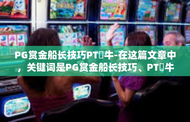 PG赏金船长技巧PT犎牛-在这篇文章中，关键词是PG赏金船长技巧、PT犎牛。本文将围绕这两关键词展开，探讨相关的游戏技巧和战术策略。PG赏金船长技巧PT犎牛