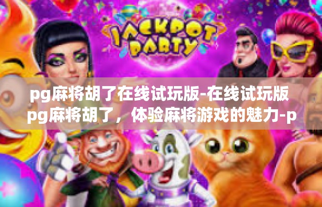 pg麻将胡了在线试玩版-在线试玩版 pg麻将胡了，体验麻将游戏的魅力-pg麻将胡了在线试玩版