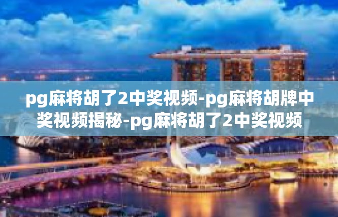 pg麻将胡了2中奖视频-pg麻将胡牌中奖视频揭秘-pg麻将胡了2中奖视频