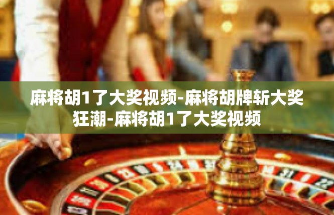 麻将胡1了大奖视频-麻将胡牌斩大奖狂潮-麻将胡1了大奖视频