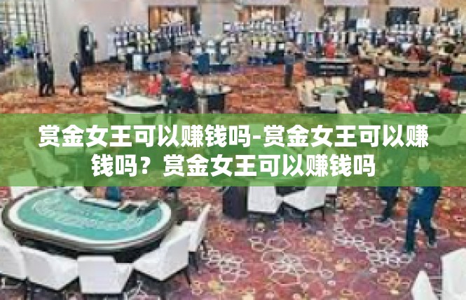 赏金女王可以赚钱吗-赏金女王可以赚钱吗？赏金女王可以赚钱吗