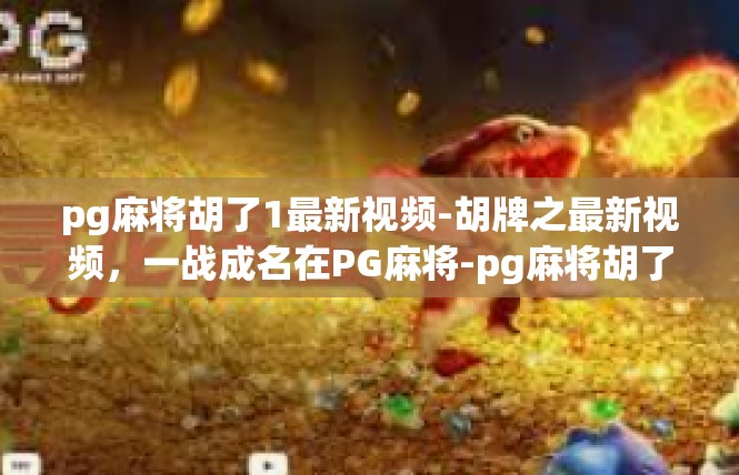 pg麻将胡了1最新视频-胡牌之最新视频，一战成名在PG麻将-pg麻将胡了1最新视频