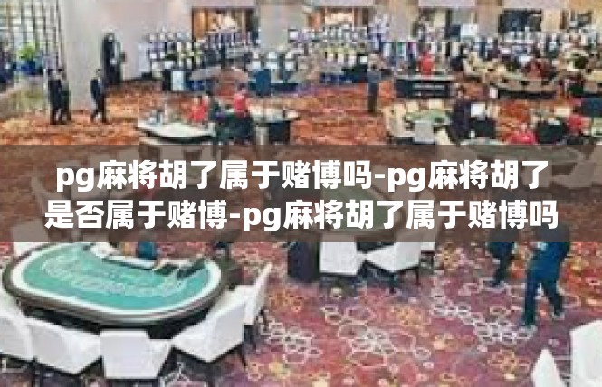 pg麻将胡了属于赌博吗-pg麻将胡了是否属于赌博-pg麻将胡了属于赌博吗
