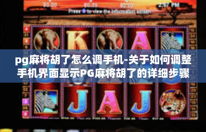pg麻将胡了怎么调手机-关于如何调整手机界面显示PG麻将胡了的详细步骤-pg麻将胡了怎么调手机