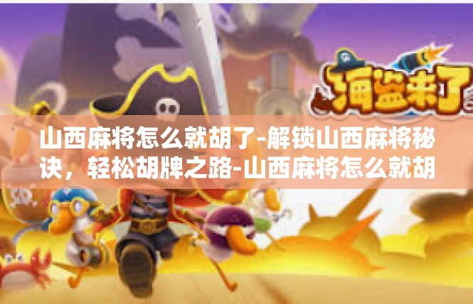 山西麻将怎么就胡了-解锁山西麻将秘诀，轻松胡牌之路-山西麻将怎么就胡了
