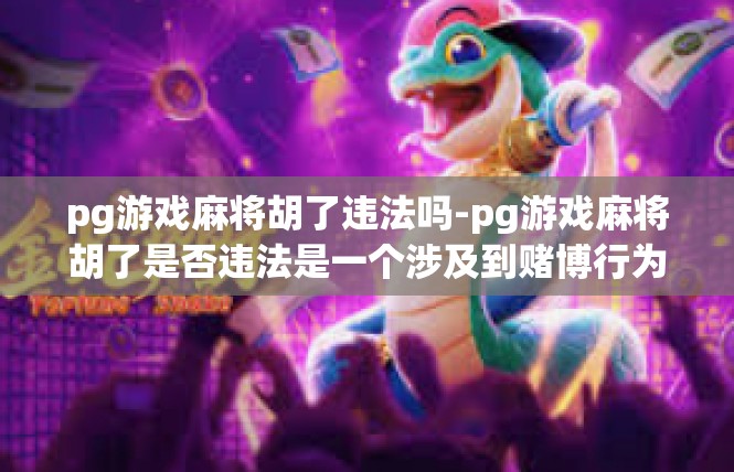 pg游戏麻将胡了违法吗-pg游戏麻将胡了是否违法是一个涉及到赌博行为的法律问题。实际上，判断这个问题需要考虑多个因素，包括赌博的相关法规、玩家在游戏过程中的行为是否涉及违法等方面。pg游戏麻将胡了违法吗