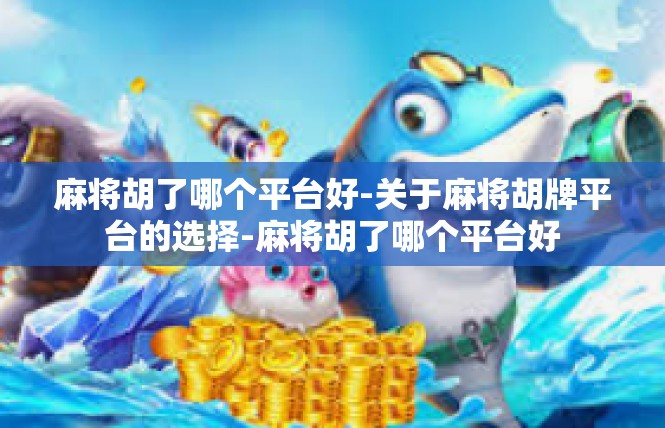 麻将胡了哪个平台好-关于麻将胡牌平台的选择-麻将胡了哪个平台好