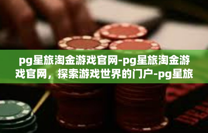 pg星旅淘金游戏官网-pg星旅淘金游戏官网，探索游戏世界的门户-pg星旅淘金游戏官网