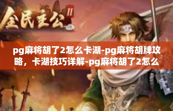 pg麻将胡了2怎么卡湖-pg麻将胡牌攻略，卡湖技巧详解-pg麻将胡了2怎么卡湖