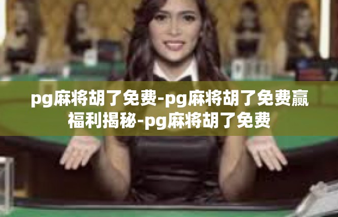 pg麻将胡了免费-pg麻将胡了免费赢福利揭秘-pg麻将胡了免费
